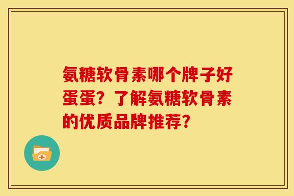 氨糖软骨素哪个牌子好蛋蛋？了解氨糖软骨素的优质品牌推荐？