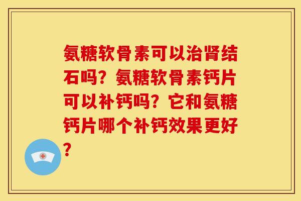氨糖软骨素可以治肾结石吗？氨糖软骨素钙片可以补钙吗？它和氨糖钙片哪个补钙效果更好？
