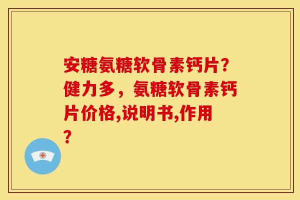 安糖氨糖软骨素钙片？健力多，氨糖软骨素钙片价格,说明书,作用？