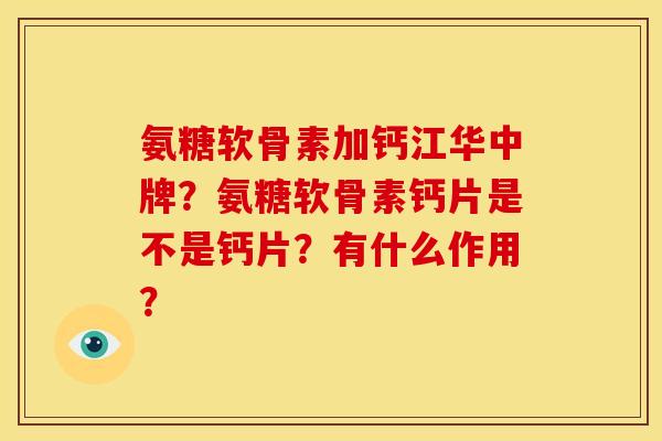 氨糖软骨素加钙江华中牌？氨糖软骨素钙片是不是钙片？有什么作用？