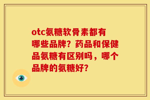 otc氨糖软骨素都有哪些品牌？药品和保健品氨糖有区别吗，哪个品牌的氨糖好？