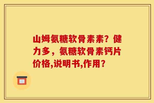 山姆氨糖软骨素素？健力多，氨糖软骨素钙片价格,说明书,作用？