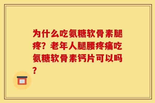 为什么吃氨糖软骨素腿疼？老年人腿腰疼痛吃氨糖软骨素钙片可以吗？
