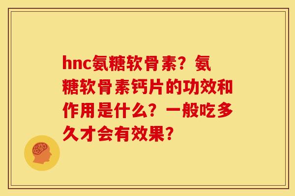 hnc氨糖软骨素？氨糖软骨素钙片的功效和作用是什么？一般吃多久才会有效果？