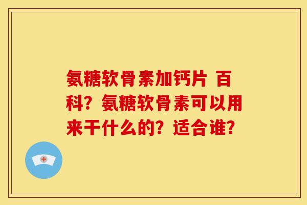 氨糖软骨素加钙片 百科？氨糖软骨素可以用来干什么的？适合谁？