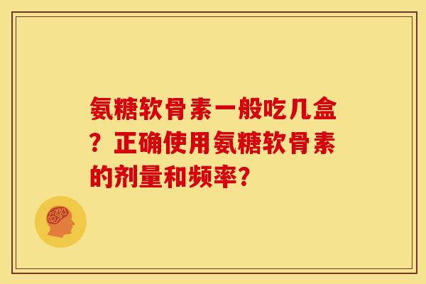 氨糖软骨素一般吃几盒？正确使用氨糖软骨素的剂量和频率？