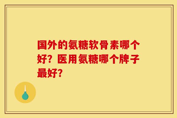 国外的氨糖软骨素哪个好？医用氨糖哪个牌子最好？