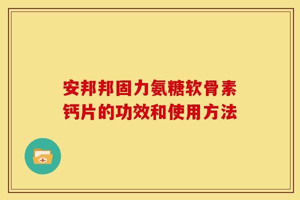 安邦邦固力氨糖软骨素钙片的功效和使用方法