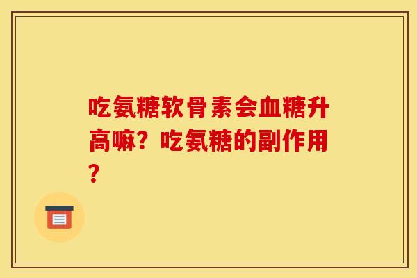 吃氨糖软骨素会血糖升高嘛？吃氨糖的副作用？
