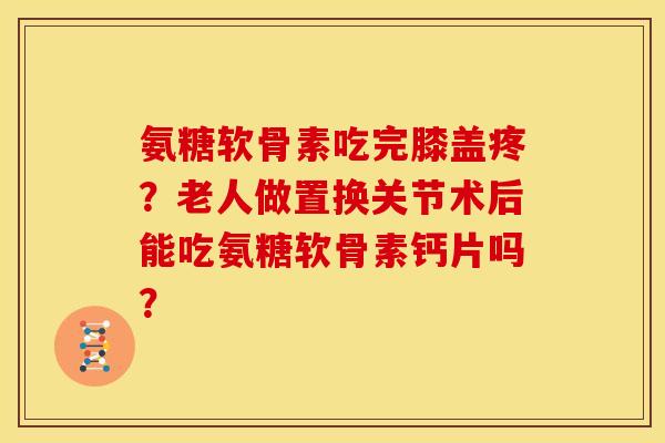 氨糖软骨素吃完膝盖疼？老人做置换关节术后能吃氨糖软骨素钙片吗？