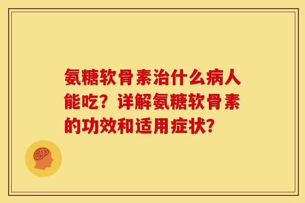 氨糖软骨素治什么病人能吃？详解氨糖软骨素的功效和适用症状？