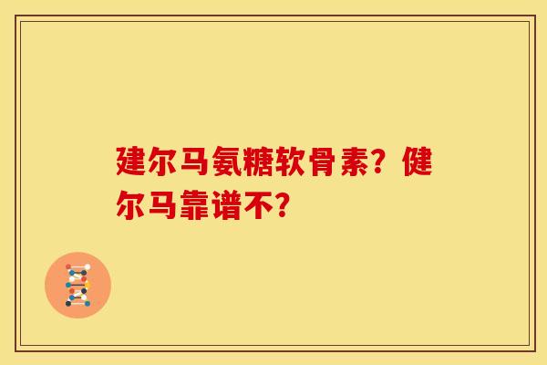 建尔马氨糖软骨素？健尔马靠谱不？