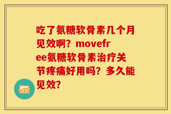 吃了氨糖软骨素几个月见效啊？movefree氨糖软骨素治疗关节疼痛好用吗？多久能见效？
