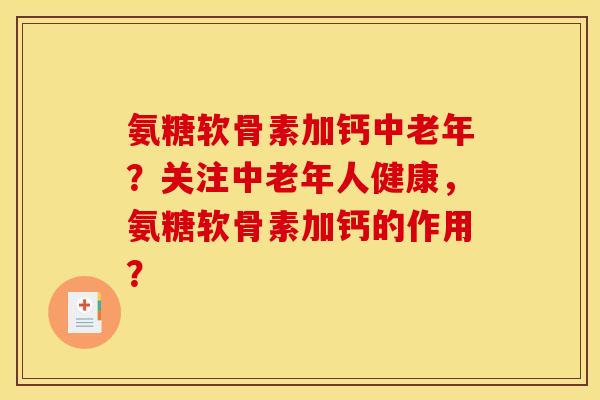 氨糖软骨素加钙中老年？关注中老年人健康，氨糖软骨素加钙的作用？
