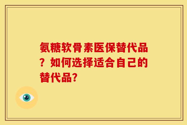 氨糖软骨素医保替代品？如何选择适合自己的替代品？