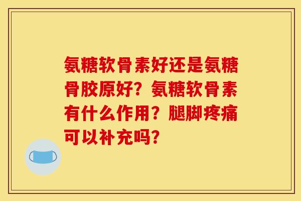 氨糖软骨素好还是氨糖骨胶原好？氨糖软骨素有什么作用？腿脚疼痛可以补充吗？