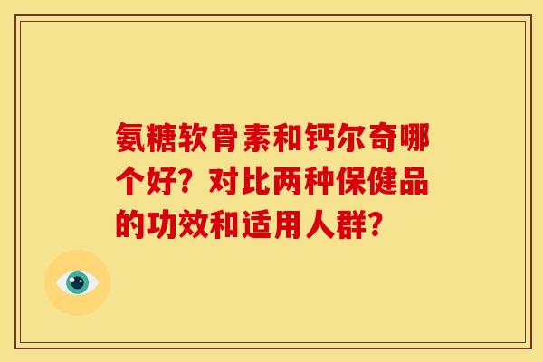 氨糖软骨素和钙尔奇哪个好？对比两种保健品的功效和适用人群？