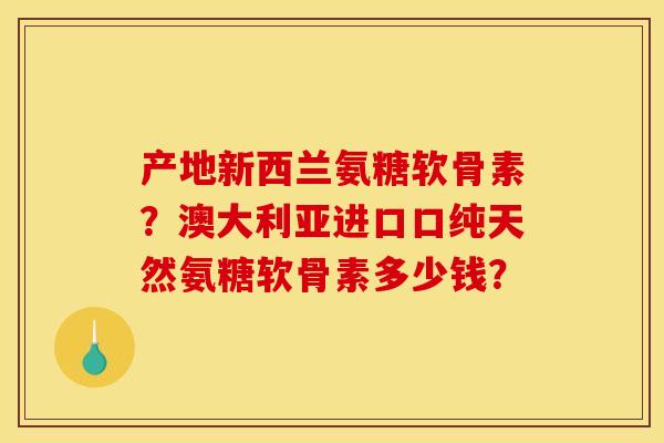 产地新西兰氨糖软骨素？澳大利亚进口口纯天然氨糖软骨素多少钱？