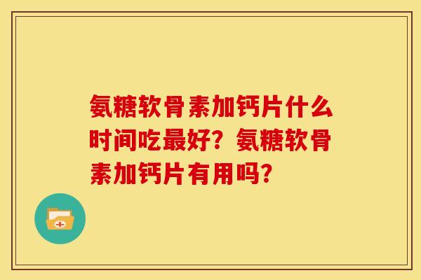 氨糖软骨素加钙片什么时间吃最好？氨糖软骨素加钙片有用吗？