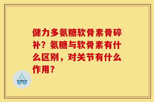 健力多氨糖软骨素骨碎补？氨糖与软骨素有什么区别，对关节有什么作用？