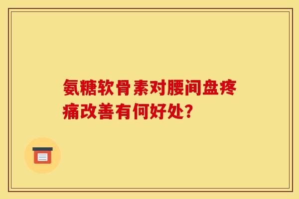 氨糖软骨素对腰间盘疼痛改善有何好处？