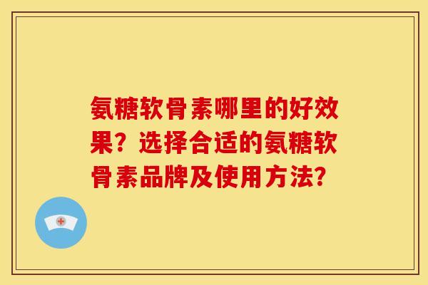 氨糖软骨素哪里的好效果？选择合适的氨糖软骨素品牌及使用方法？