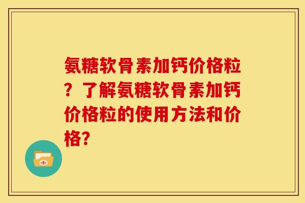 氨糖软骨素加钙价格粒？了解氨糖软骨素加钙价格粒的使用方法和价格？