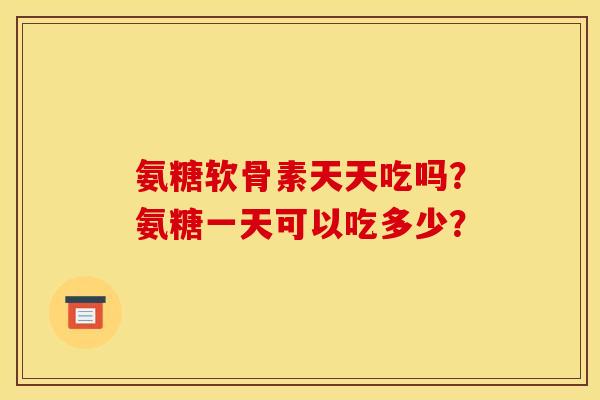 氨糖软骨素天天吃吗？氨糖一天可以吃多少？