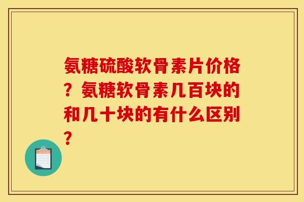 氨糖硫酸软骨素片价格？氨糖软骨素几百块的和几十块的有什么区别？