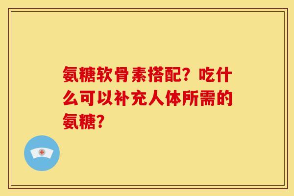 氨糖软骨素搭配？吃什么可以补充人体所需的氨糖？