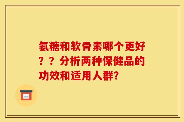 氨糖和软骨素哪个更好？？分析两种保健品的功效和适用人群？