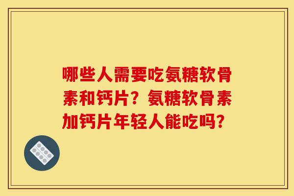 哪些人需要吃氨糖软骨素和钙片？氨糖软骨素加钙片年轻人能吃吗？
