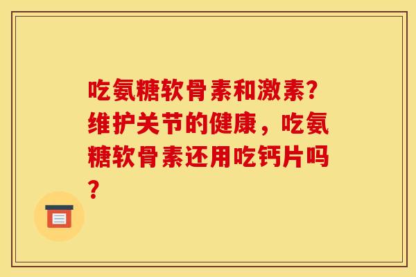 吃氨糖软骨素和激素？维护关节的健康，吃氨糖软骨素还用吃钙片吗？