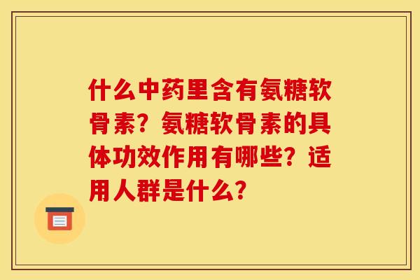 什么中药里含有氨糖软骨素？氨糖软骨素的具体功效作用有哪些？适用人群是什么？