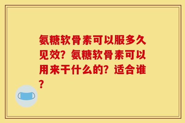 氨糖软骨素可以服多久见效？氨糖软骨素可以用来干什么的？适合谁？