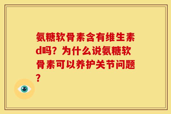 氨糖软骨素含有维生素d吗？为什么说氨糖软骨素可以养护关节问题？