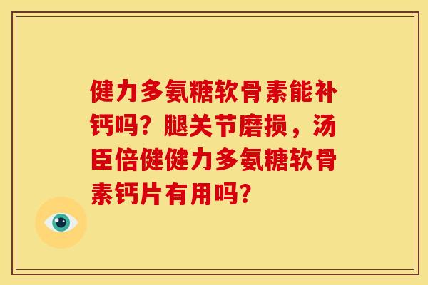 健力多氨糖软骨素能补钙吗？腿关节磨损，汤臣倍健健力多氨糖软骨素钙片有用吗？
