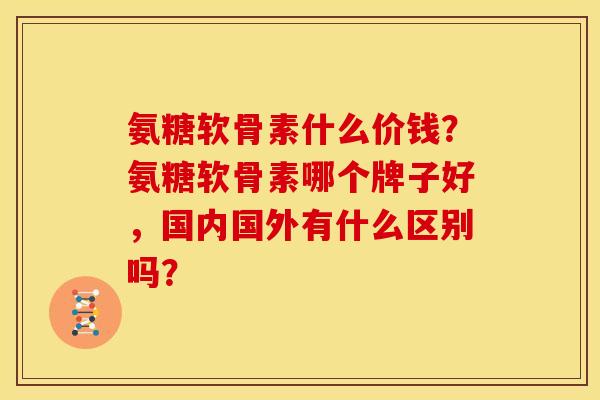 氨糖软骨素什么价钱？氨糖软骨素哪个牌子好，国内国外有什么区别吗？