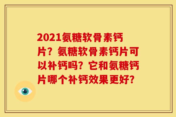 2021氨糖软骨素钙片？氨糖软骨素钙片可以补钙吗？它和氨糖钙片哪个补钙效果更好？