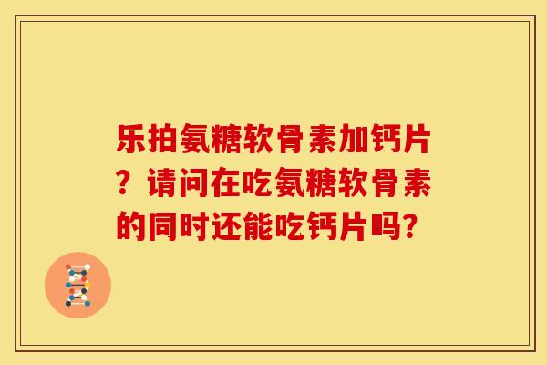 乐拍氨糖软骨素加钙片？请问在吃氨糖软骨素的同时还能吃钙片吗？