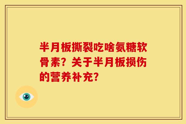 半月板撕裂吃啥氨糖软骨素？关于半月板损伤的营养补充？