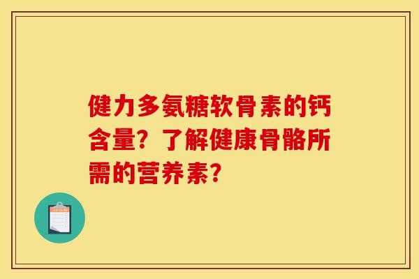健力多氨糖软骨素的钙含量？了解健康骨骼所需的营养素？