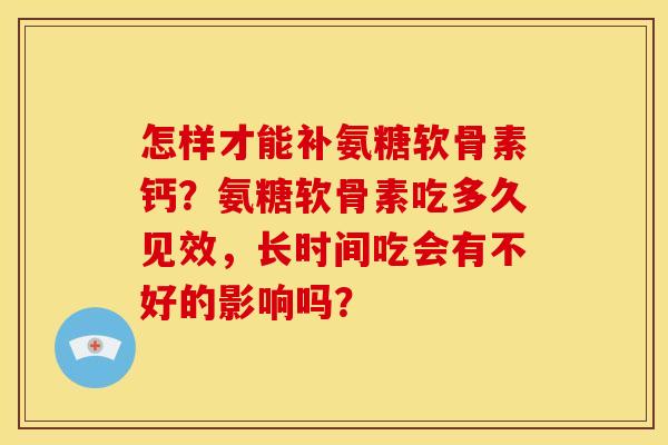 怎样才能补氨糖软骨素钙？氨糖软骨素吃多久见效，长时间吃会有不好的影响吗？