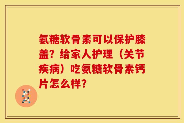 氨糖软骨素可以保护膝盖？给家人护理（关节疾病）吃氨糖软骨素钙片怎么样？