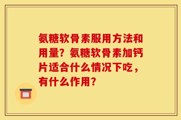 氨糖软骨素服用方法和用量？氨糖软骨素加钙片适合什么情况下吃，有什么作用？