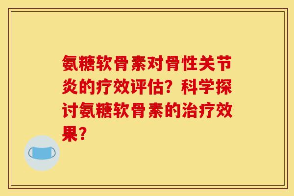 氨糖软骨素对骨性关节炎的疗效评估？科学探讨氨糖软骨素的治疗效果？