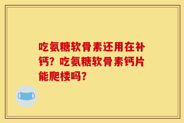 吃氨糖软骨素还用在补钙？吃氨糖软骨素钙片能爬楼吗？