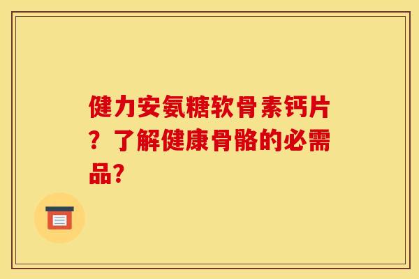 健力安氨糖软骨素钙片？了解健康骨骼的必需品？