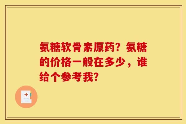 氨糖软骨素原药？氨糖的价格一般在多少，谁给个参考我？