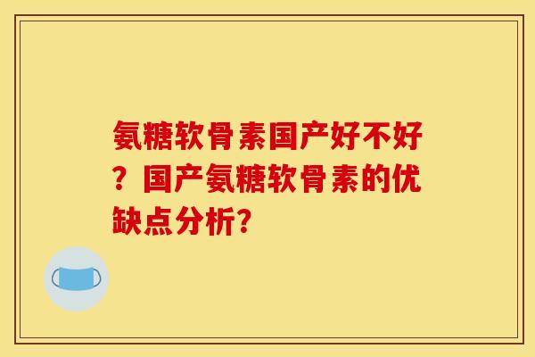氨糖软骨素国产好不好？国产氨糖软骨素的优缺点分析？